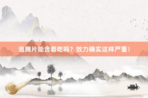泡腾片能含着吃吗？效力确实这样严重！