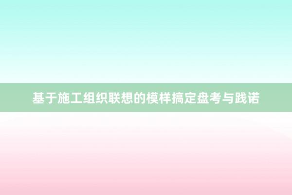 基于施工组织联想的模样搞定盘考与践诺