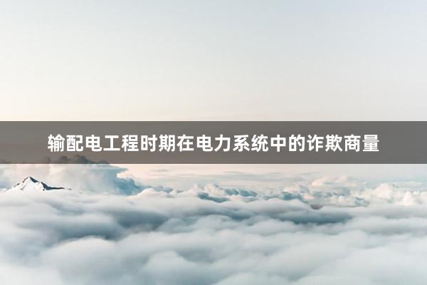 输配电工程时期在电力系统中的诈欺商量