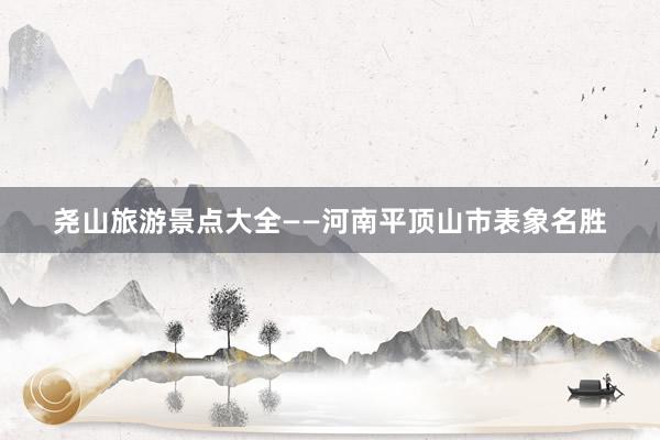 尧山旅游景点大全——河南平顶山市表象名胜