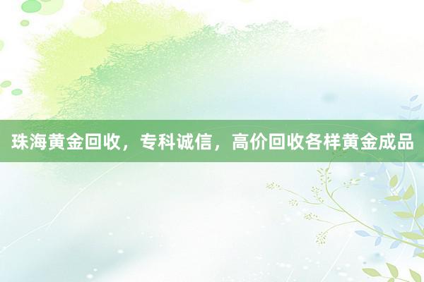 珠海黄金回收，专科诚信，高价回收各样黄金成品
