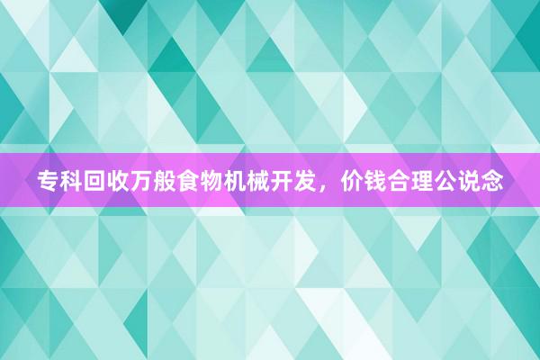 专科回收万般食物机械开发，价钱合理公说念