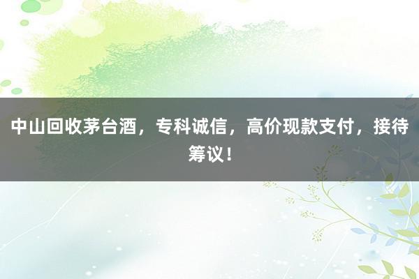 中山回收茅台酒，专科诚信，高价现款支付，接待筹议！