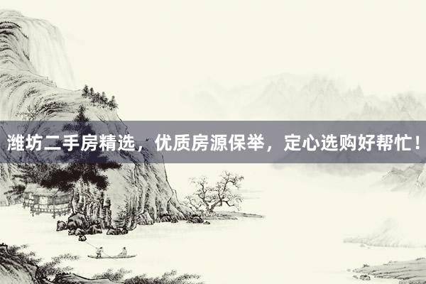 潍坊二手房精选，优质房源保举，定心选购好帮忙！